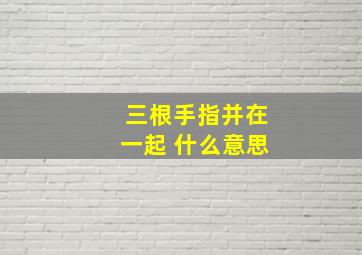 三根手指并在一起 什么意思